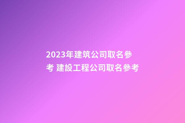 2023年建筑公司取名參考 建設工程公司取名參考-第1張-公司起名-玄機派